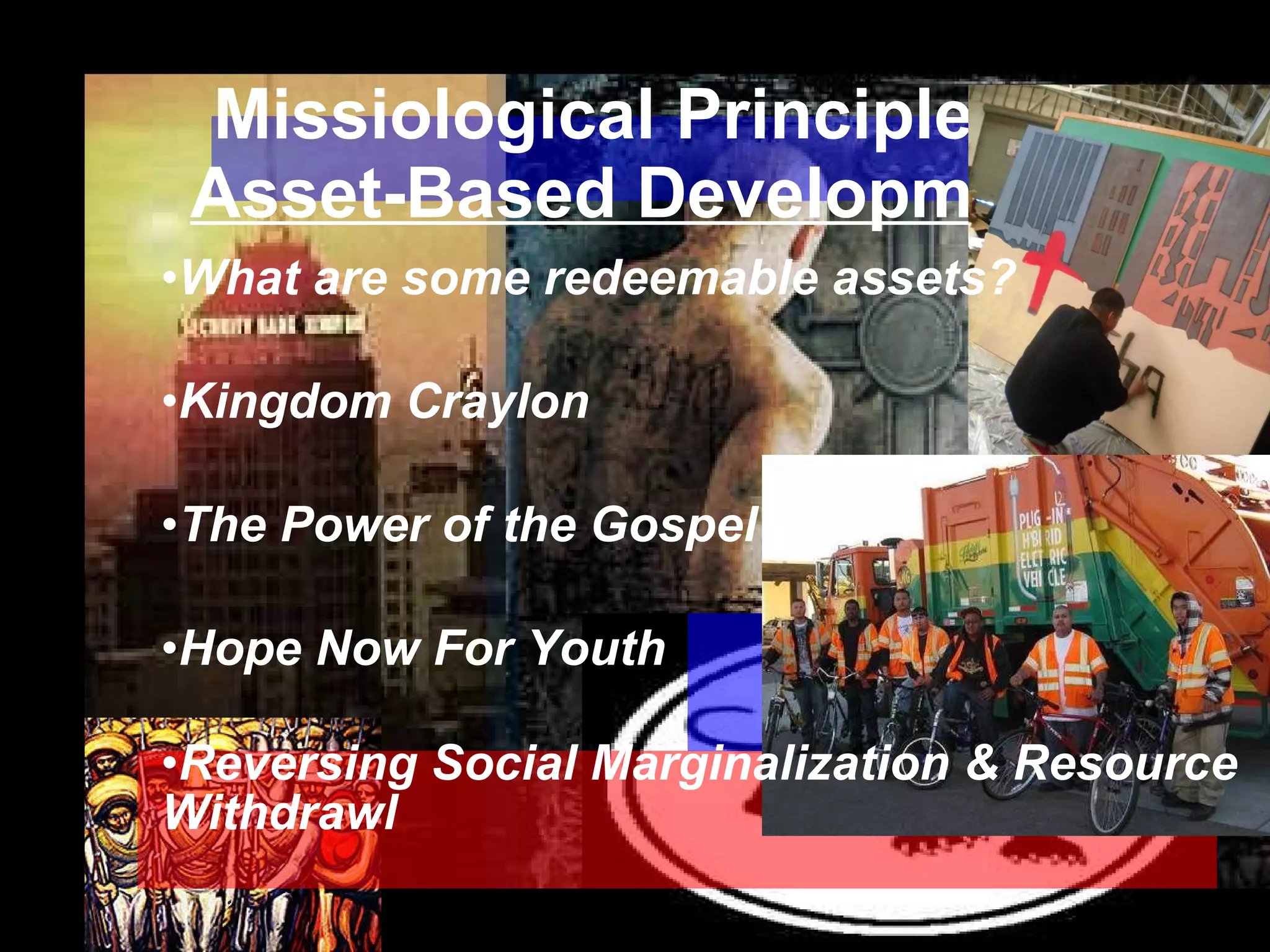 Missiological Principles:   Asset-Based Development What are some redeemable assets? Kingdom Craylon The Power of the Gospel  Hope Now For Youth Reversing Social Marginalization & Resource Withdrawl 