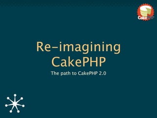Re-imagining
  CakePHP
  The path to CakePHP 2.0
 