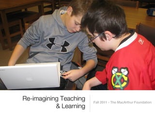 Re-imagining Teaching   Fall 2011 - The MacArthur Foundation
           & Learning
 
