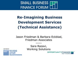 Re-Imagining Business
Development Services
(Technical Assistance)
Jason Friedman & Barbara Eckblad,
Friedman Associates
-----
Sara Razavi,
Working Solutions
 