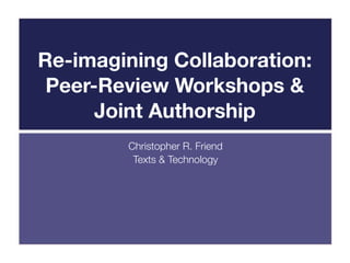 Re-imagining Collaboration:
 Peer-Review Workshops &
      Joint Authorship
        Christopher R. Friend
         Texts & Technology
 