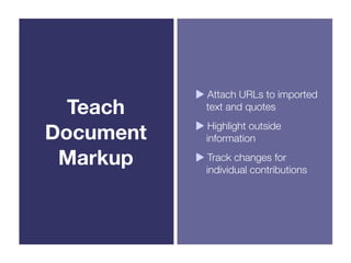 Attach URLs to imported
  Teach    text and quotes

Document    Highlight outside
           information

 Markup     Track changes for
           individual contributions
 