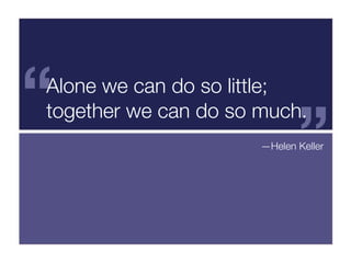 “
Alone we can do so little;


                             ”
together we can do so much.
                      —Helen Keller
 