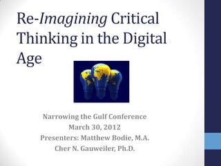 Re-Imagining Critical
Thinking in the Digital
Age


    Narrowing the Gulf Conference
           March 30, 2012
   Presenters: Matthew Bodie, M.A.
       Cher N. Gauweiler, Ph.D.
 