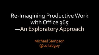Re-Imagining ProductiveWork
with Office 365
—An Exploratory Approach
Michael Sampson
@collabguy
 