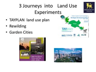 3 Journeys into Land Use
             Experiments
• TAYPLAN land use plan
• Rewilding
• Garden Cities
 