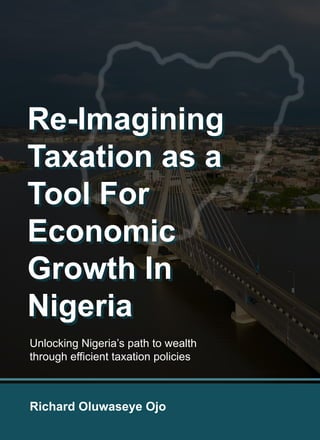 Re-Imagining
Taxation as a
Tool For
Economic
Growth In
Nigeria
Richard Oluwaseye Ojo
Re-Imagining
Taxation as a
Tool For
Economic
Growth In
Nigeria
Unlocking Nigeria’s path to wealth
through efficient taxation policies
 