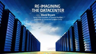 RE-IMAGINING
THE DATACENTER
Diane Bryant
Senior Vice President & General Manager
Datacenter & Connected Systems Group
 