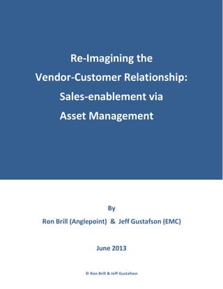 © Ron Brill & Jeff Gustafson
Re-Imagining the
Vendor-Customer Relationship:
Sales-enablement via
Asset Management
By
Ron Brill (Anglepoint) & Jeff Gustafson (EMC)
June 2013
 