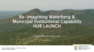 Re-imagining Waterberg &
Municipal Institutional Capability
HUB LAUNCH
Deputy Minister Parks Tau
5 September 2020
Creator: SkyworksFootage | Credit: Getty Images
Copyright: SkyworksFootag
 