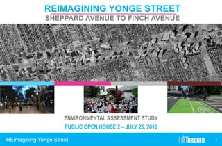 1REimagining Yonge Street
REIMAGINING YONGE STREET
SHEPPARD AVENUE TO FINCH AVENUE
Source: Bing Maps
ENVIRONMENTAL ASSESSMENT STUDY
PUBLIC OPEN HOUSE 2 – JULY 25, 2016
 