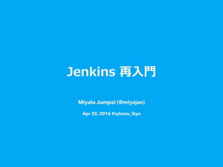 Jenkins  再⼊入⾨門
Miyata Jumpei (@miyajan)
Apr 20, 2016 #cybozu_ikyu
 