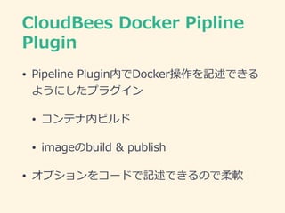 CloudBees  Docker  Pipline  
Plugin
• Pipeline  Plugin内でDocker操作を記述できる
ようにしたプラグイン  
• コンテナ内ビルド  
• imageのbuild  &  publish...