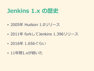 Jenkins  1.x  の歴史
• 2005年年  Hudson  1.0リリース  
• 2011年年  forkしてJenkins  1.396リリース  
• 2016年年  1.656ぐらい  
• 11年年間1.xが続いた
 