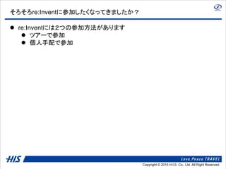 Copyright © 2014 H.I.S. Co., Ltd. All Right Reserved.Copyright © 2015 H.I.S. Co., Ltd. All Right Reserved.
そろそろre:Inventに参加したくなってきましたか？
 re:Inventには２つの参加方法があります
 ツアーで参加
 個人手配で参加
 