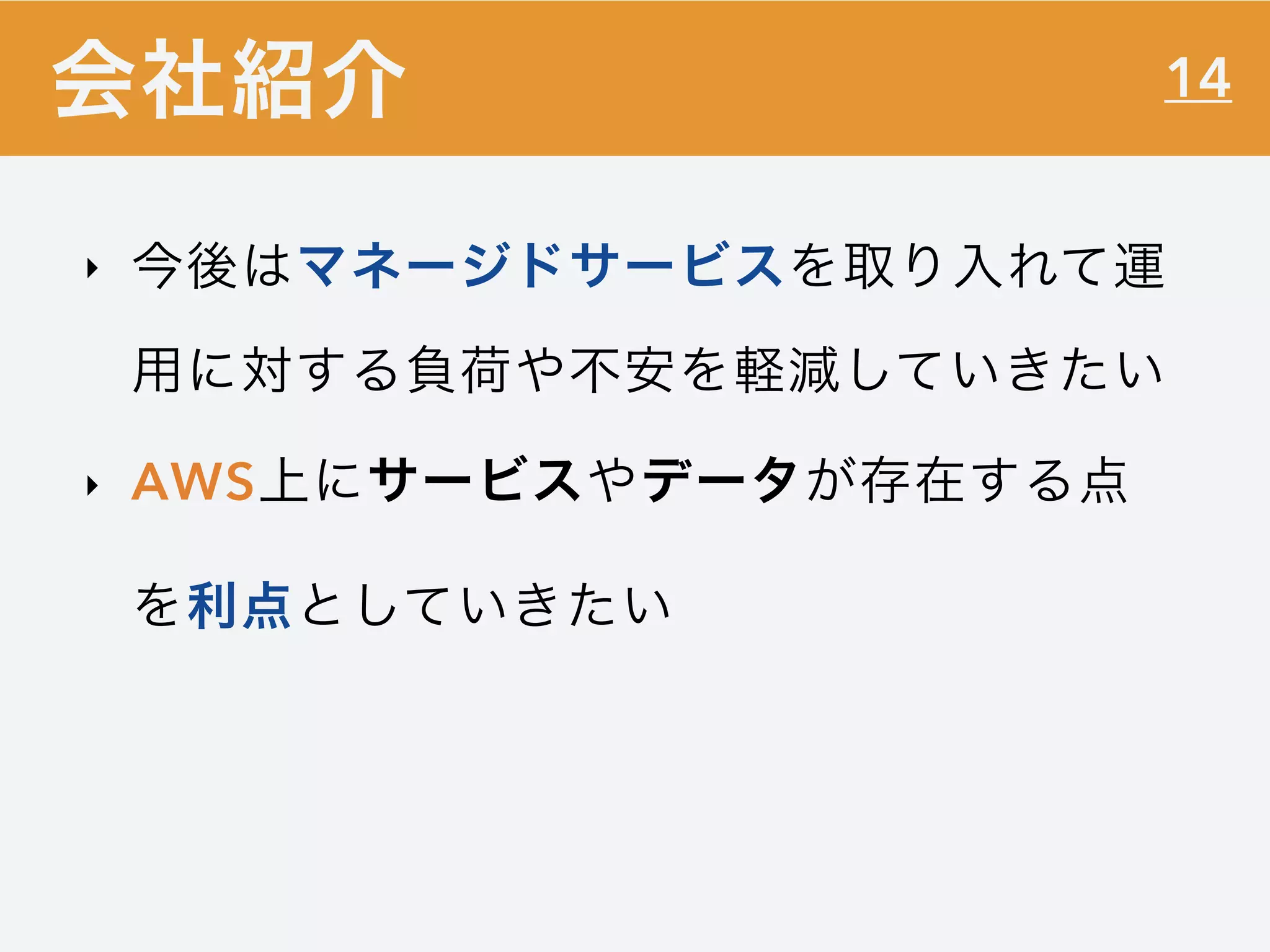 14
‣ 今後はマネージドサービスを取り入れて運
用に対する負荷や不安を軽減していきたい
‣ AWS上にサービスやデータが存在する点
を利点としていきたい
会社紹介
 