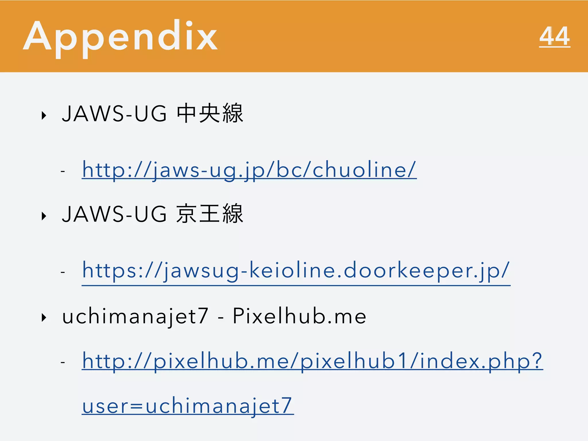 44
‣ JAWS-UG 中央線
- http://jaws-ug.jp/bc/chuoline/
‣ JAWS-UG 京王線
- https://jawsug-keioline.doorkeeper.jp/
‣ uchimanajet7 - Pixelhub.me
- http://pixelhub.me/pixelhub1/index.php?
user=uchimanajet7
Appendix
 