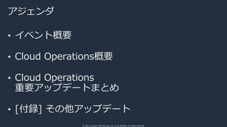 © 2021, Amazon Web Services, Inc. or its affiliates. All rights reserved.
アジェンダ
• イベント概要
• Cloud Operations概要
• Cloud Operations
重要アップデートまとめ
• [付録] その他アップデート
 