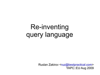 Re-inventing query language Ruslan Zakirov < [email_address] > YAPC::EU Aug 2009 