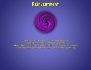 While going into retirement is understood frequently
as going into a stage of unproductive leisure,
reinventment consists of leaving behind that which has been the usual doing
in order to manifest one’s potential through an expanded way of doing.
 