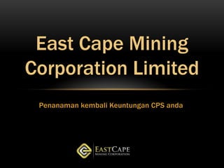 East Cape Mining
Corporation Limited
 Penanaman kembali Keuntungan CPS anda
 