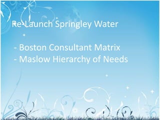 Re-Launch Springley Water

- Boston Consultant Matrix
- Maslow Hierarchy of Needs
 