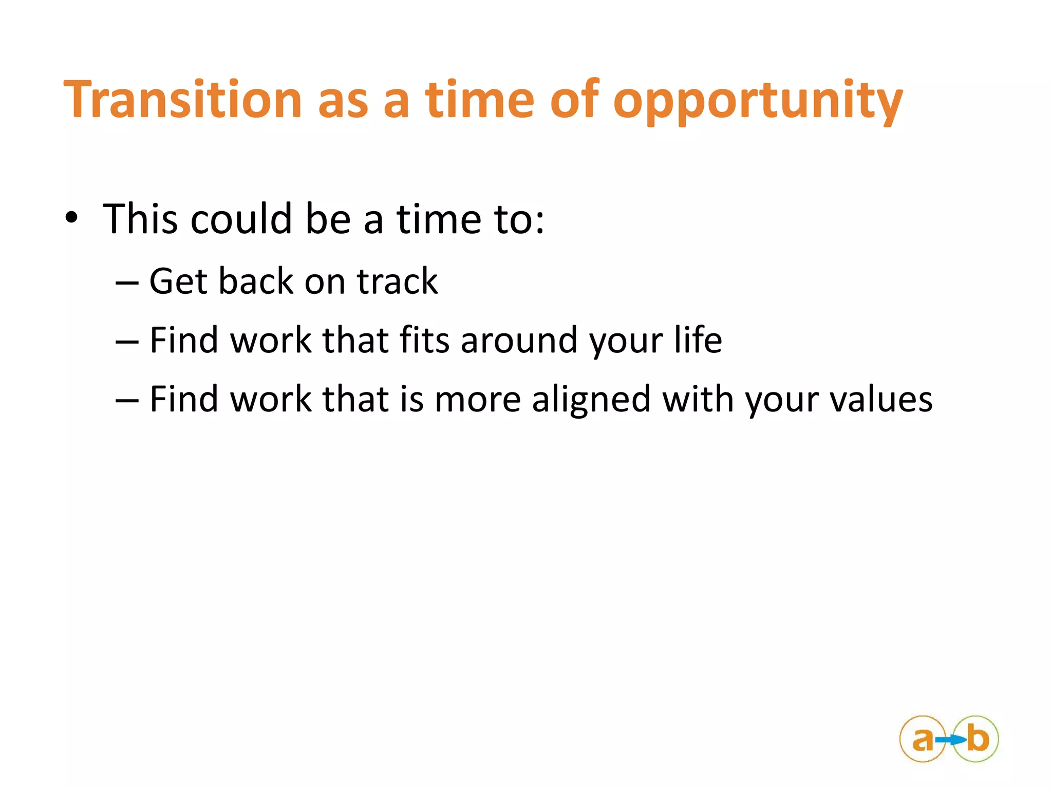 Transition as a time of opportunity
• This could be a time to:
– Get back on track
– Find work that fits around your life
– Find work that is more aligned with your values
 