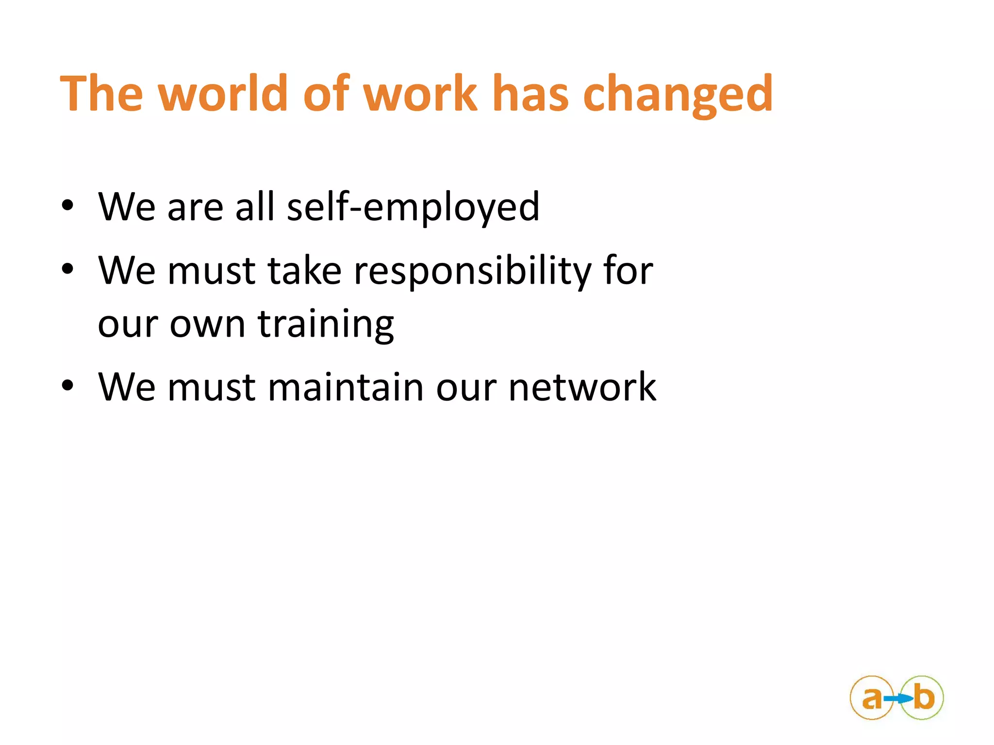 The world of work has changed
• We are all self-employed
• We must take responsibility for
our own training
• We must maintain our network
 