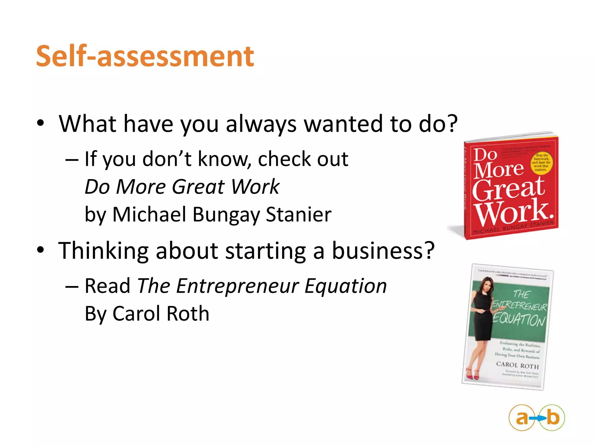 Self-assessment
• What have you always wanted to do?
– If you don’t know, check out
Do More Great Work
by Michael Bungay Stanier
• Thinking about starting a business?
– Read The Entrepreneur Equation
By Carol Roth
 