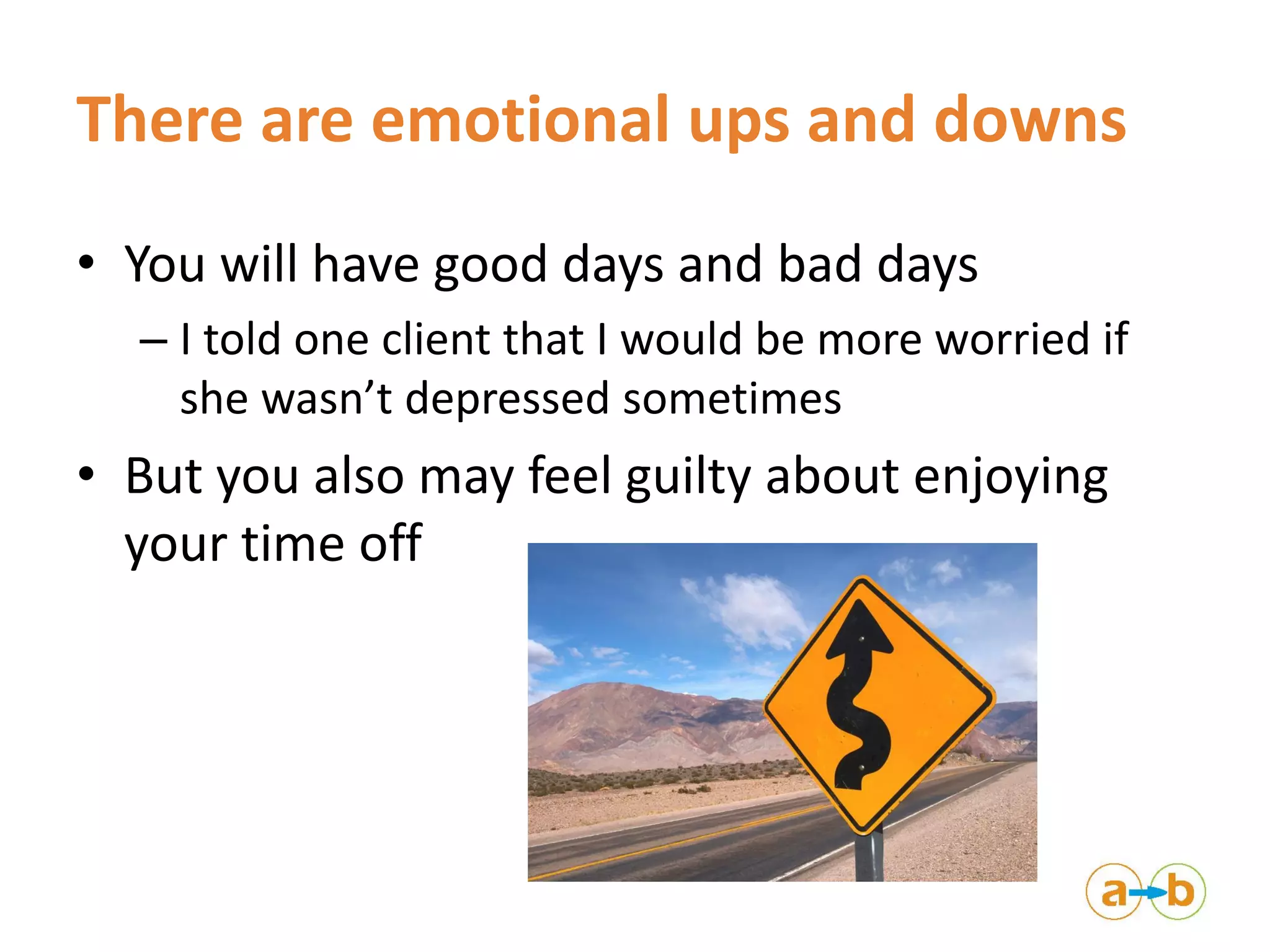 There are emotional ups and downs
• You will have good days and bad days
– I told one client that I would be more worried if
she wasn’t depressed sometimes
• But you also may feel guilty about enjoying
your time off
 