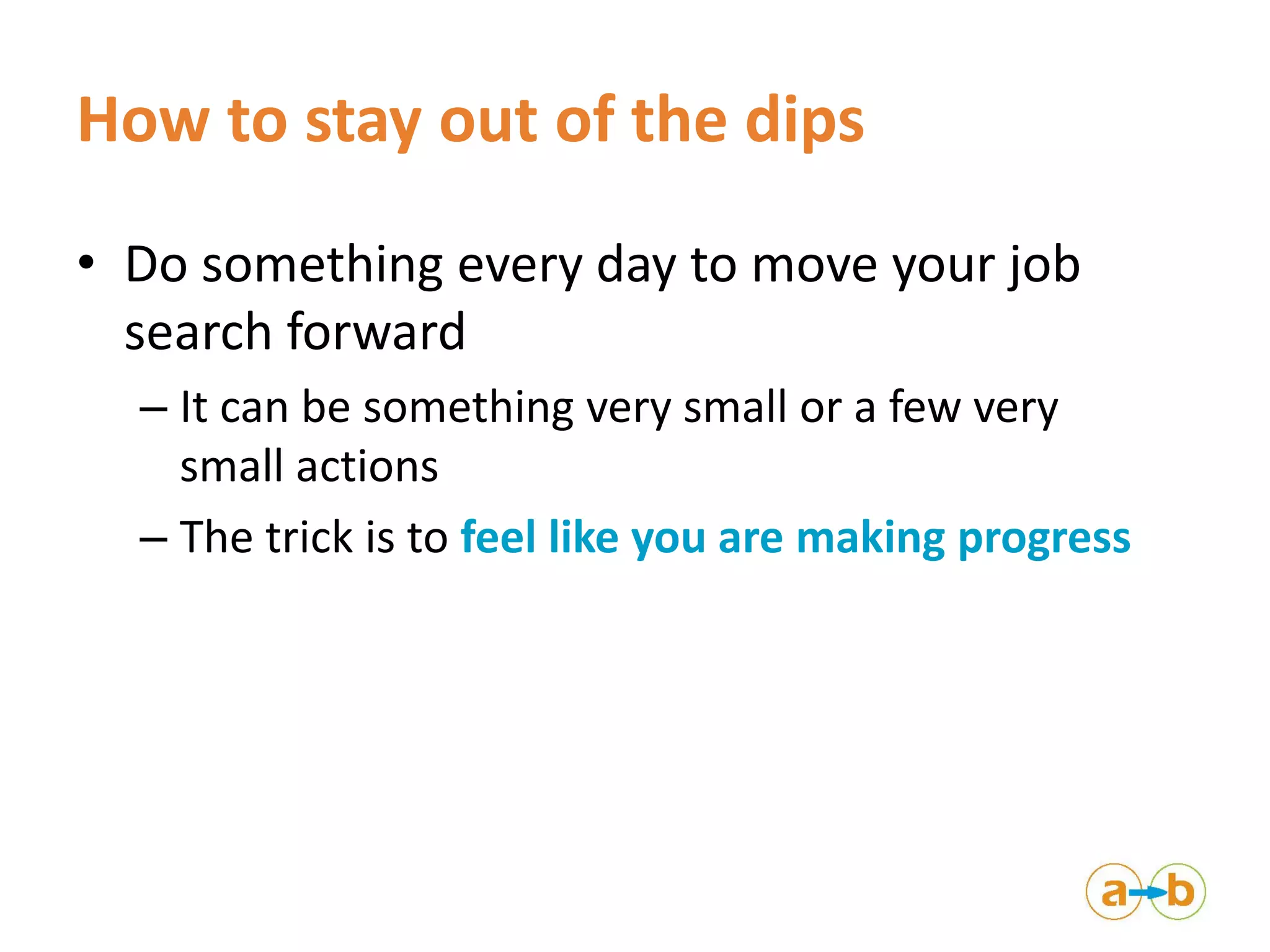 How to stay out of the dips
• Do something every day to move your job
search forward
– It can be something very small or a few very
small actions
– The trick is to feel like you are making progress
 