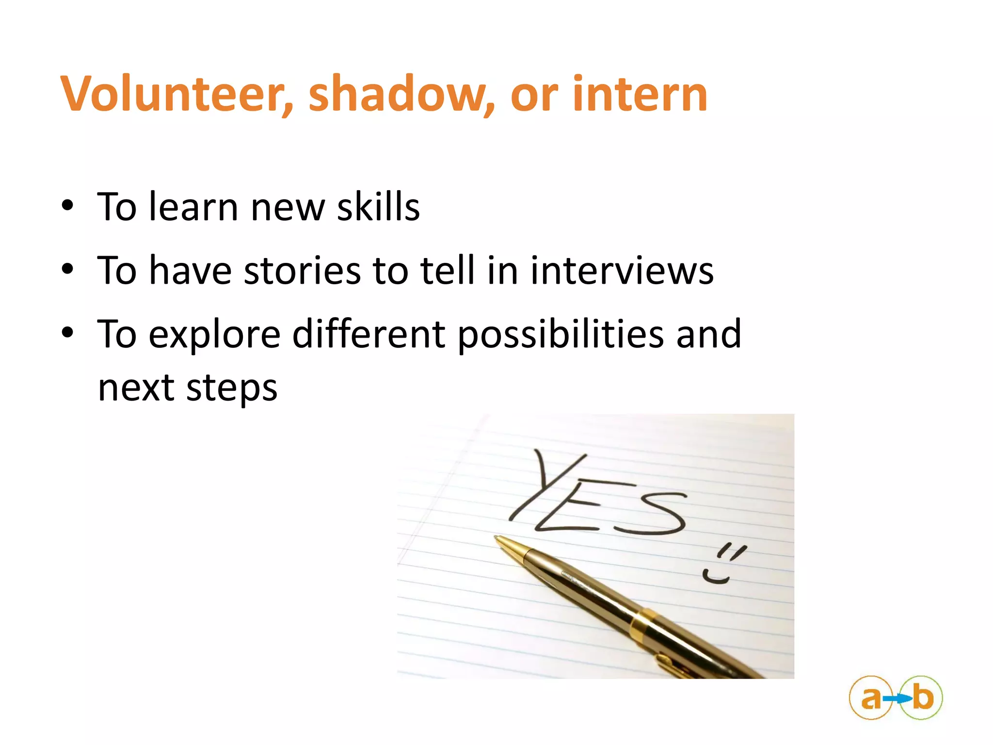 Volunteer, shadow, or intern
• To learn new skills
• To have stories to tell in interviews
• To explore different possibilities and
next steps
 