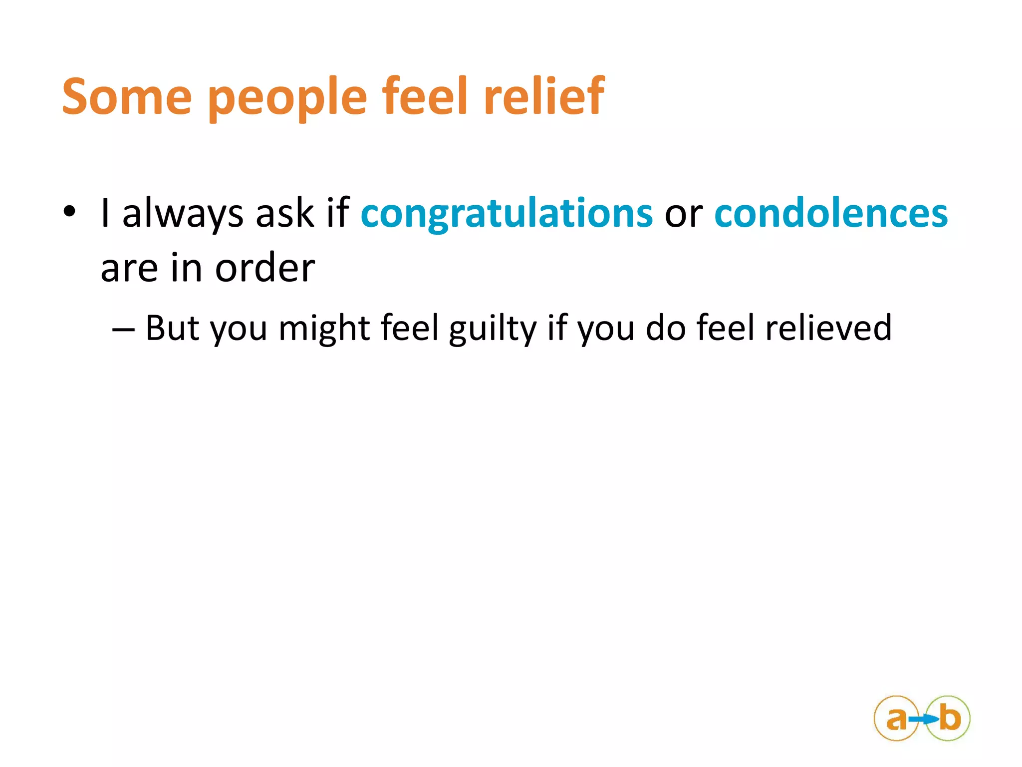 Some people feel relief
• I always ask if congratulations or condolences
are in order
– But you might feel guilty if you do feel relieved
 