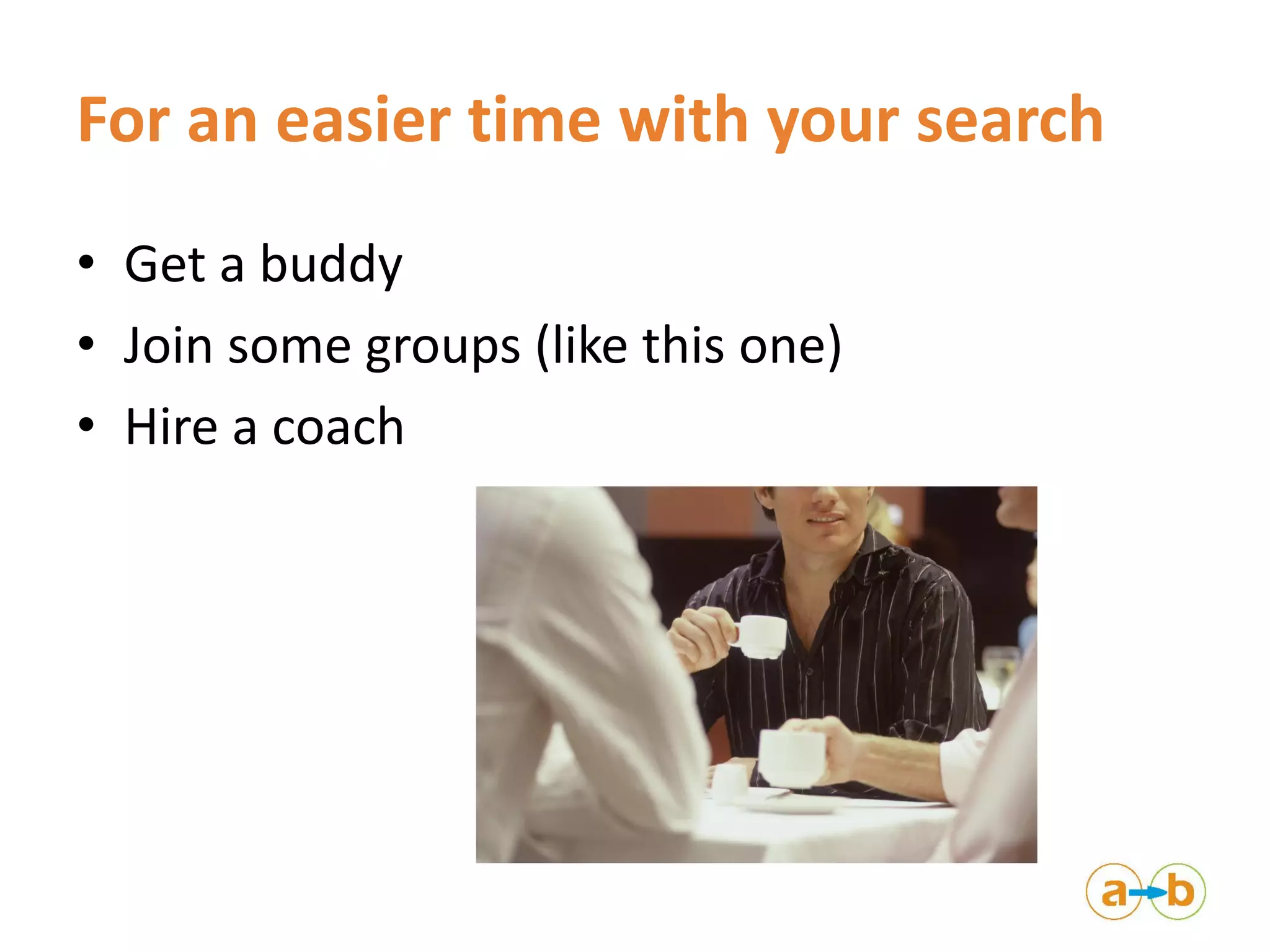 For an easier time with your search
• Get a buddy
• Join some groups (like this one)
• Hire a coach
 