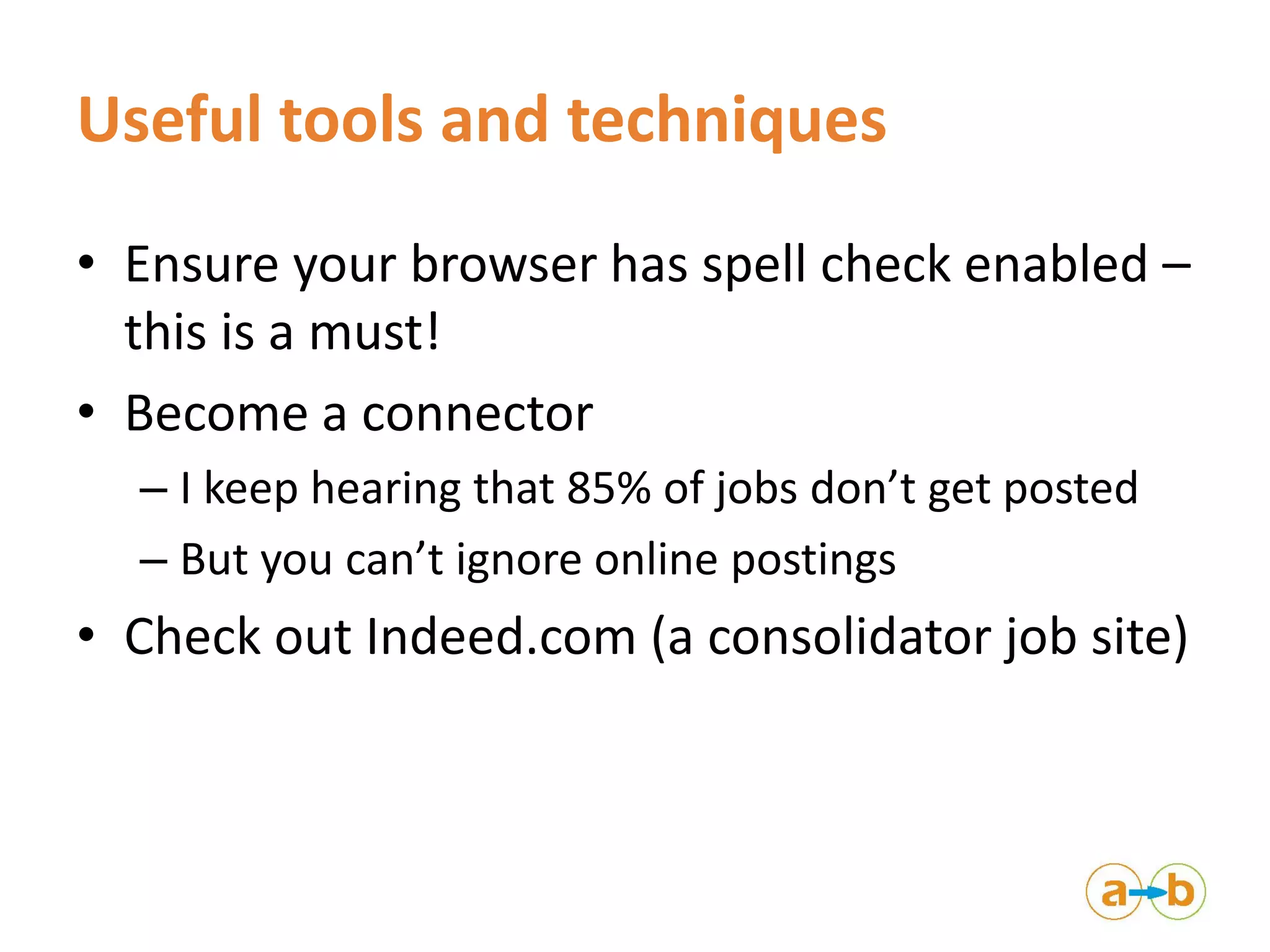 Useful tools and techniques
• Ensure your browser has spell check enabled –
this is a must!
• Become a connector
– I keep hearing that 85% of jobs don’t get posted
– But you can’t ignore online postings
• Check out Indeed.com (a consolidator job site)
 