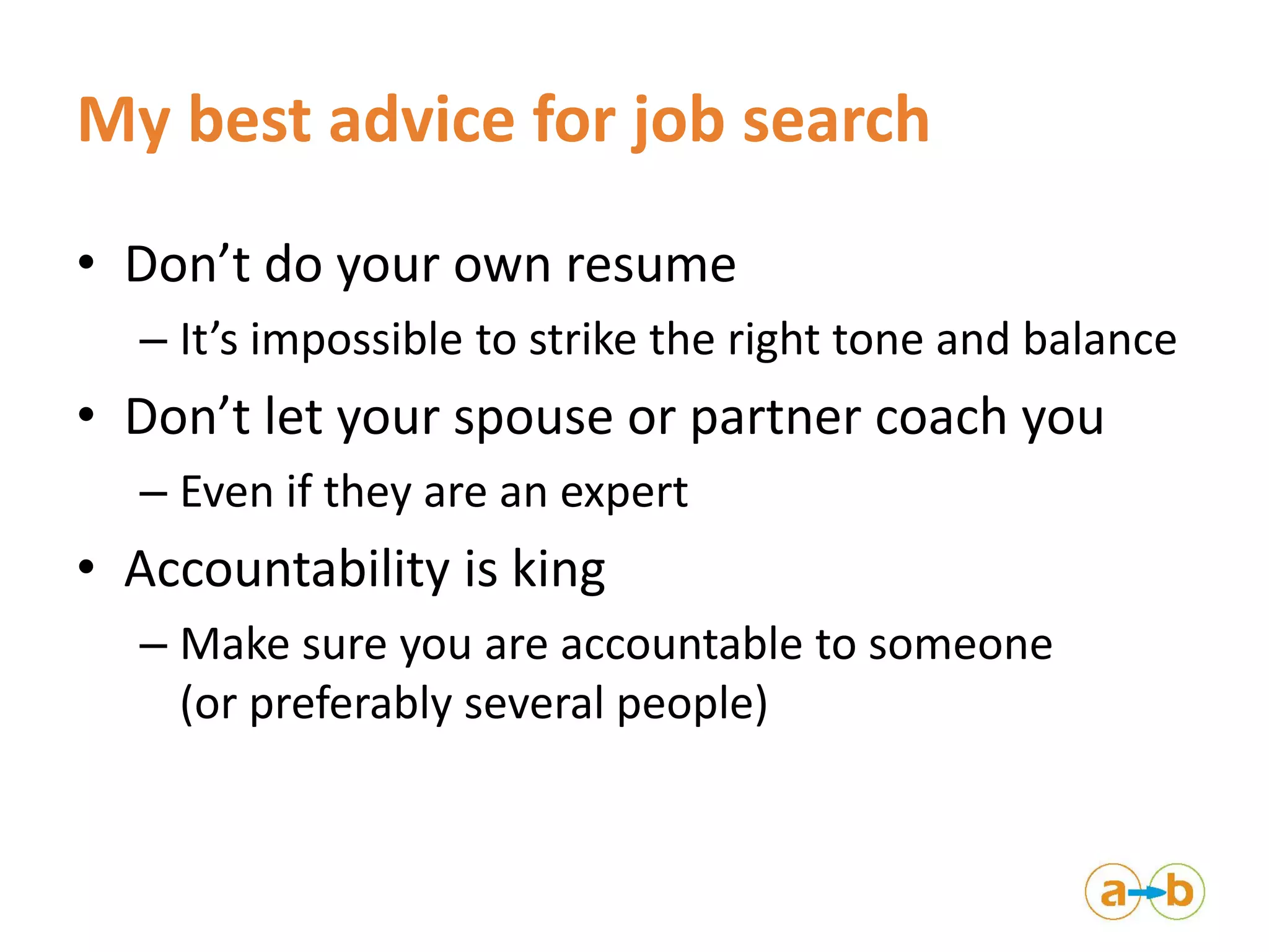 My best advice for job search
• Don’t do your own resume
– It’s impossible to strike the right tone and balance
• Don’t let your spouse or partner coach you
– Even if they are an expert
• Accountability is king
– Make sure you are accountable to someone
(or preferably several people)
 