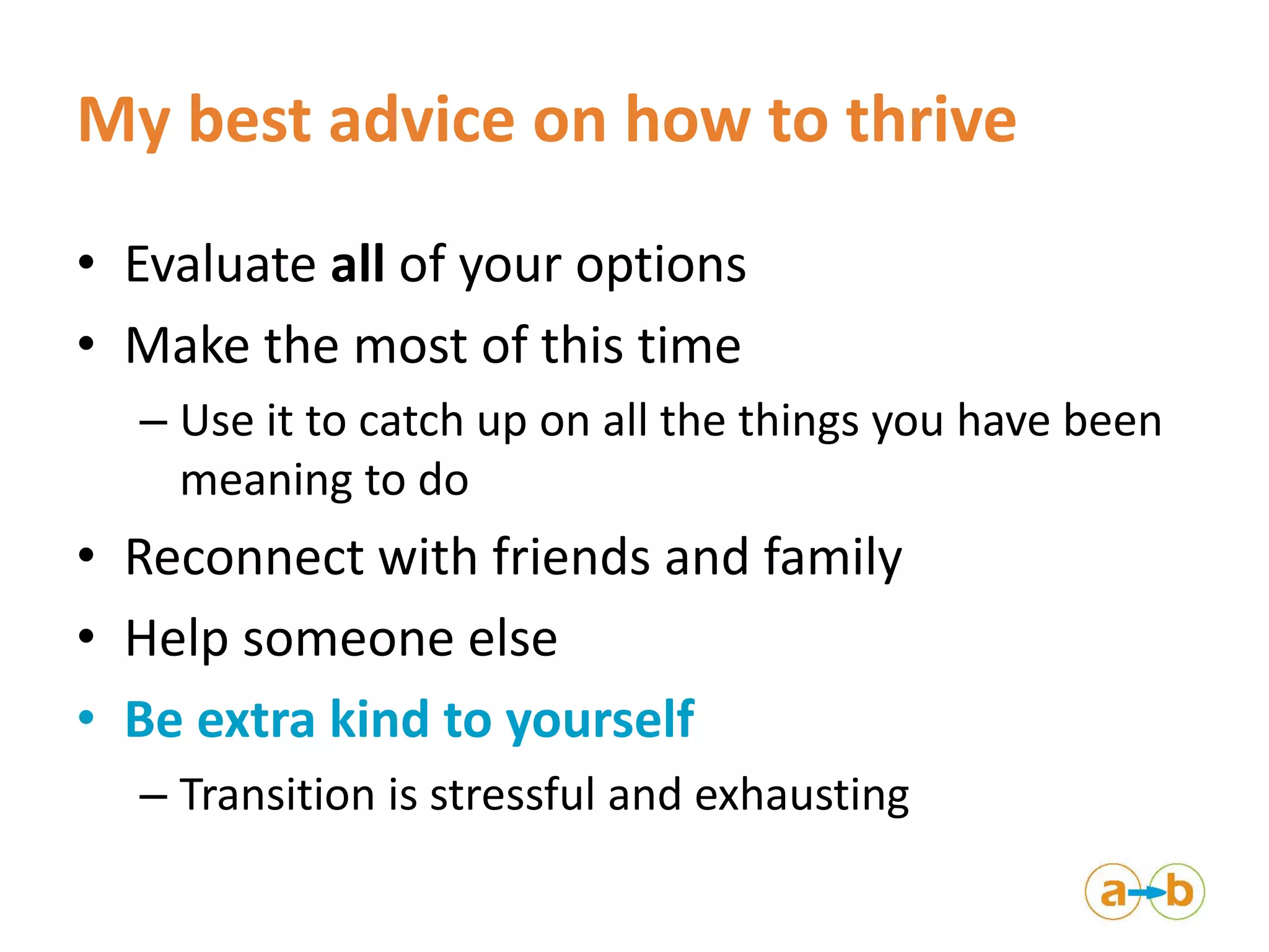 My best advice on how to thrive
• Evaluate all of your options
• Make the most of this time
– Use it to catch up on all the things you have been
meaning to do
• Reconnect with friends and family
• Help someone else
• Be extra kind to yourself
– Transition is stressful and exhausting
 
