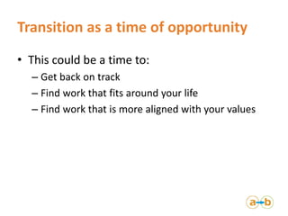 Transition as a time of opportunity
• This could be a time to:
– Get back on track
– Find work that fits around your life
...