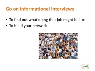 Go on informational interviews
• To find out what doing that job might be like
• To build your network
 