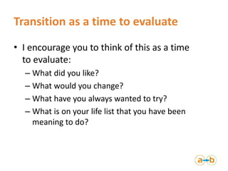 Transition as a time to evaluate
• I encourage you to think of this as a time
to evaluate:
– What did you like?
– What wou...