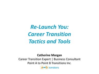 Re-Launch You:
Career Transition
Tactics and Tools
Catherine Morgan
Career Transition Expert | Business Consultant
Point A to Point B Transitions Inc.
 