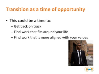Transition as a time of opportunity
• This could be a time to:
– Get back on track
– Find work that fits around your life
...