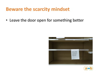 Beware the scarcity mindset
• Leave the door open for something better
 
