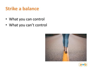 Strike a balance
• What you can control
• What you can’t control
 