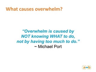 What causes overwhelm?
“Overwhelm is caused by
NOT knowing WHAT to do,
not by having too much to do.”
~ Michael Port
 