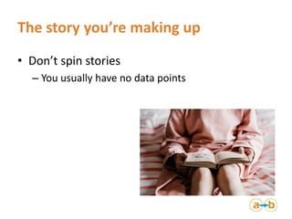 The story you’re making up
• Don’t spin stories
– You usually have no data points
 