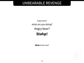 UNBEARABLE REVENGE
108
Angry bear?
what are you doing?
Angry bear?
Stahp!
What to do now?
 