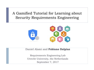 A Gamified Tutorial for Learning about
Security Requirements Engineering
Daniel Alami and Fabiano Dalpiaz
Requirements Engineering Lab
Utrecht University, the Netherlands
September 7, 2017
 