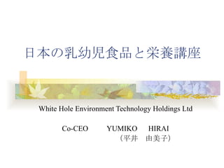 日本の乳幼児食品と栄養講座


 White Hole Environment Technology Holdings Ltd

       Co-CEO 　　 YUMIKO 　 HIRAI
      　　　　　　　　（平井　由美子）
 