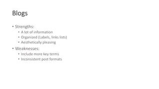 Blogs
• Strengths:
• A lot of information
• Organized (Labels, links lists)
• Aesthetically pleasing
• Weaknesses:
• Include more key terms
• Inconsistent post formats
 